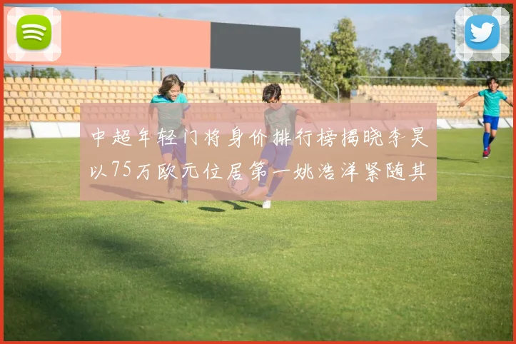 中超年轻门将身价排行榜揭晓李昊以75万欧元位居第一姚浩洋紧随其后