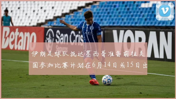伊朗足球队抵达墨西哥准备前往美国参加比赛计划在6月14日或15日出发