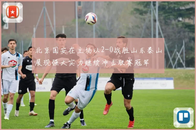 北京国安在主场以2-0战胜山东泰山展现强大实力继续冲击联赛冠军