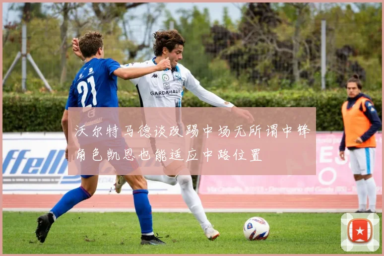 沃尔特马德谈改踢中场无所谓中锋角色凯恩也能适应中路位置