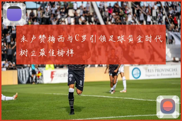 米卢赞梅西与C罗引领足球黄金时代树立最佳榜样