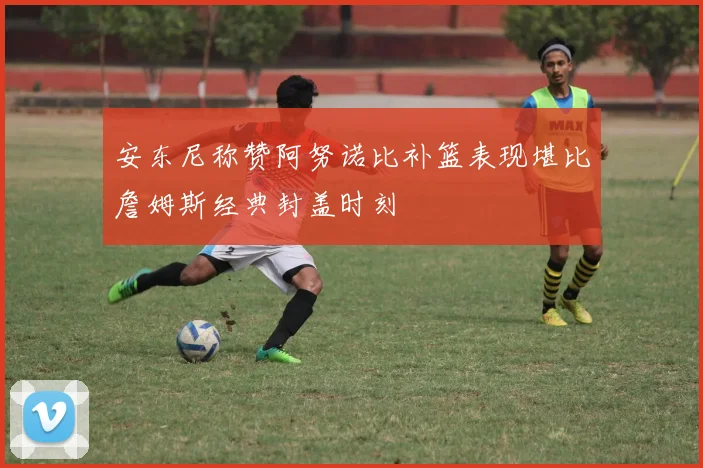 安东尼称赞阿努诺比补篮表现堪比詹姆斯经典封盖时刻