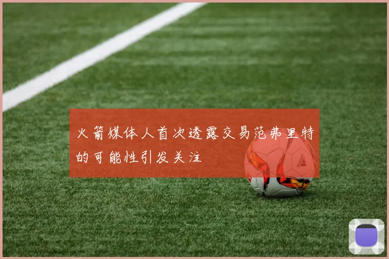 火箭媒体人首次透露交易范弗里特的可能性引发关注
