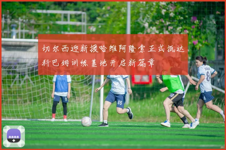 切尔西迎新援哈维阿隆索正式抵达科巴姆训练基地开启新篇章
