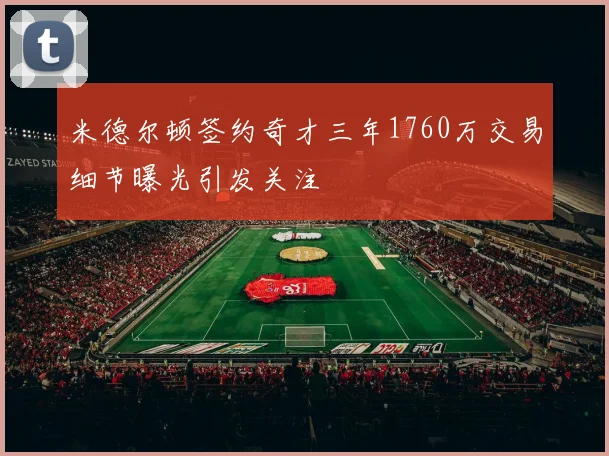 米德尔顿签约奇才三年1760万交易细节曝光引发关注