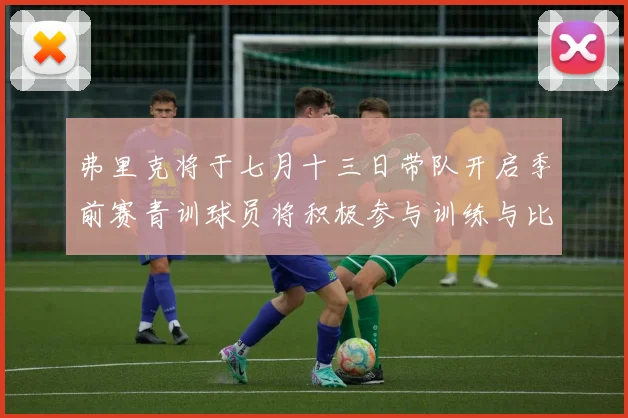 弗里克将于七月十三日带队开启季前赛青训球员将积极参与训练与比赛