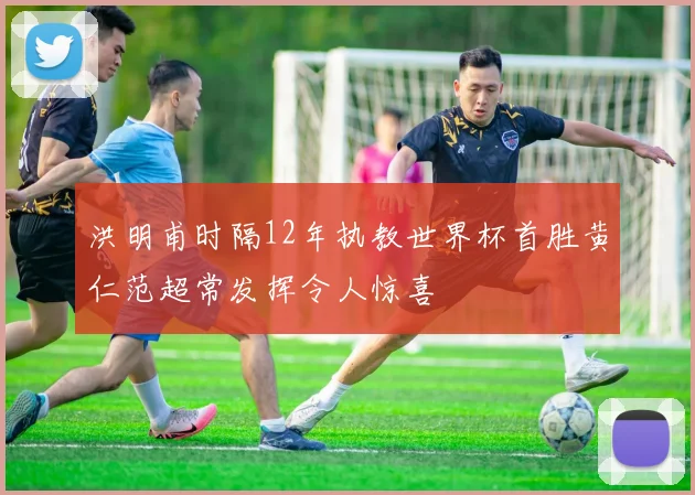 洪明甫时隔12年执教世界杯首胜黄仁范超常发挥令人惊喜