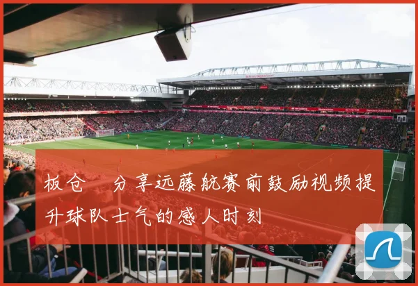 板仓滉分享远藤航赛前鼓励视频提升球队士气的感人时刻