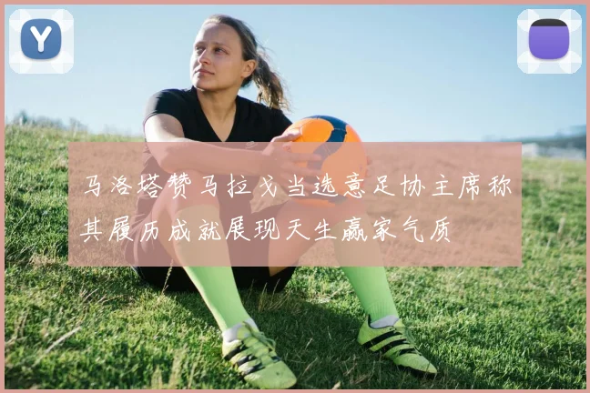 马洛塔赞马拉戈当选意足协主席称其履历成就展现天生赢家气质