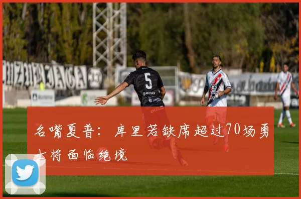 名嘴夏普：库里若缺席超过70场勇士将面临绝境