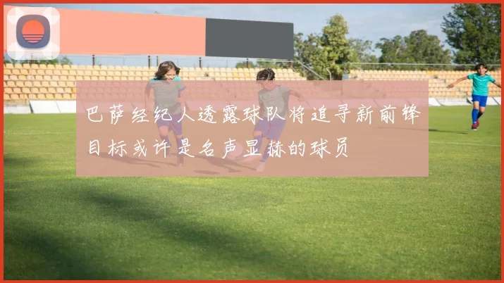 巴萨经纪人透露球队将追寻新前锋目标或许是名声显赫的球员