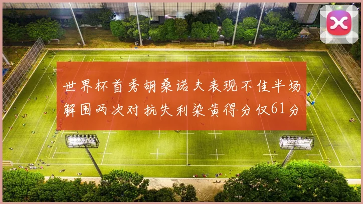 世界杯首秀胡桑诺夫表现不佳半场解围两次对抗失利染黄得分仅61分