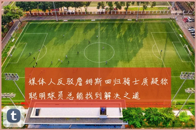 媒体人反驳詹姆斯回归骑士质疑称聪明球员总能找到解决之道